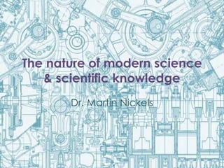 The nature of modern science
& scientific knowledge
Dr. Martin Nickels
 
