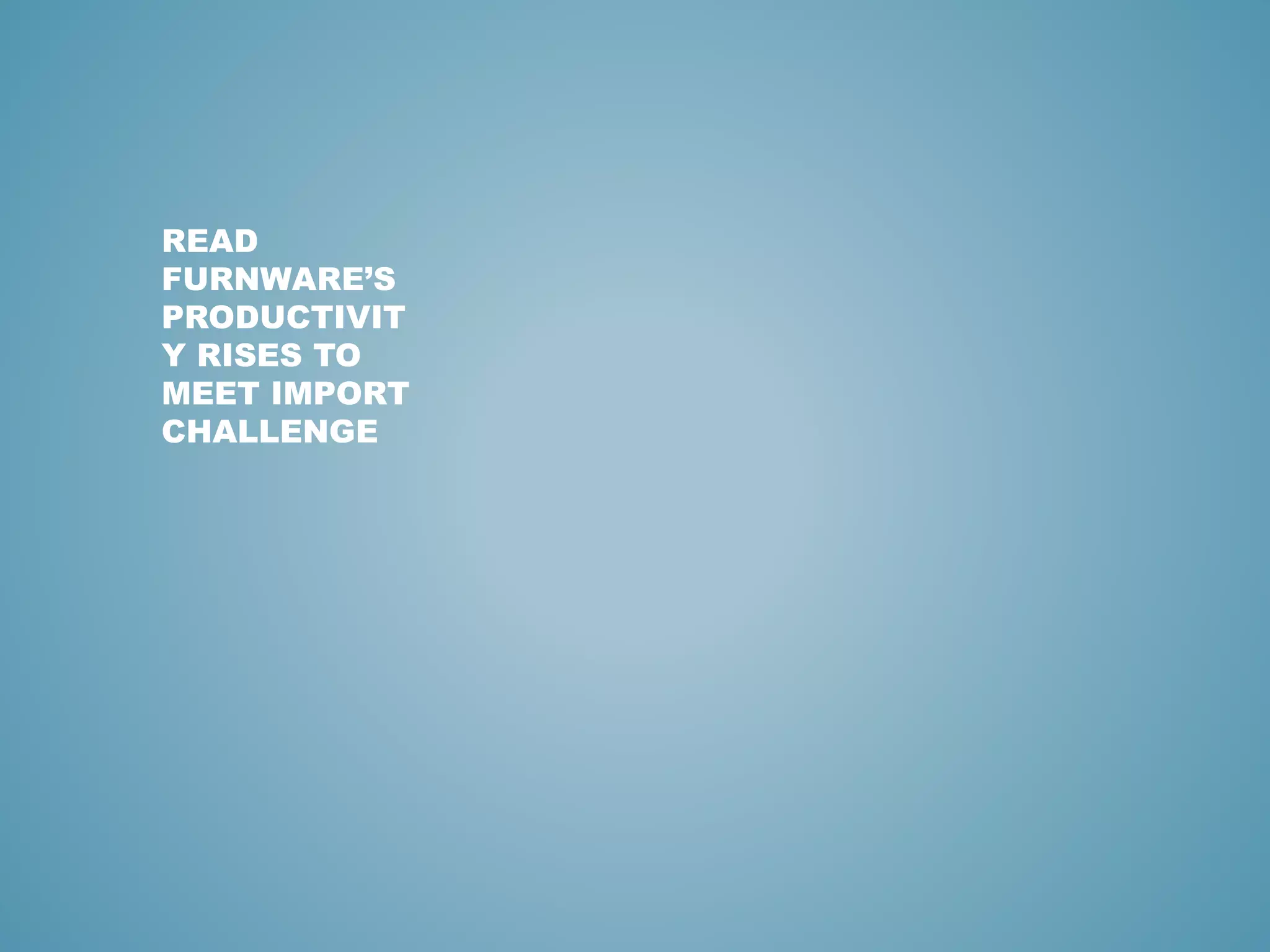 READ
FURNWARE’S
PRODUCTIVIT
Y RISES TO
MEET IMPORT
CHALLENGE