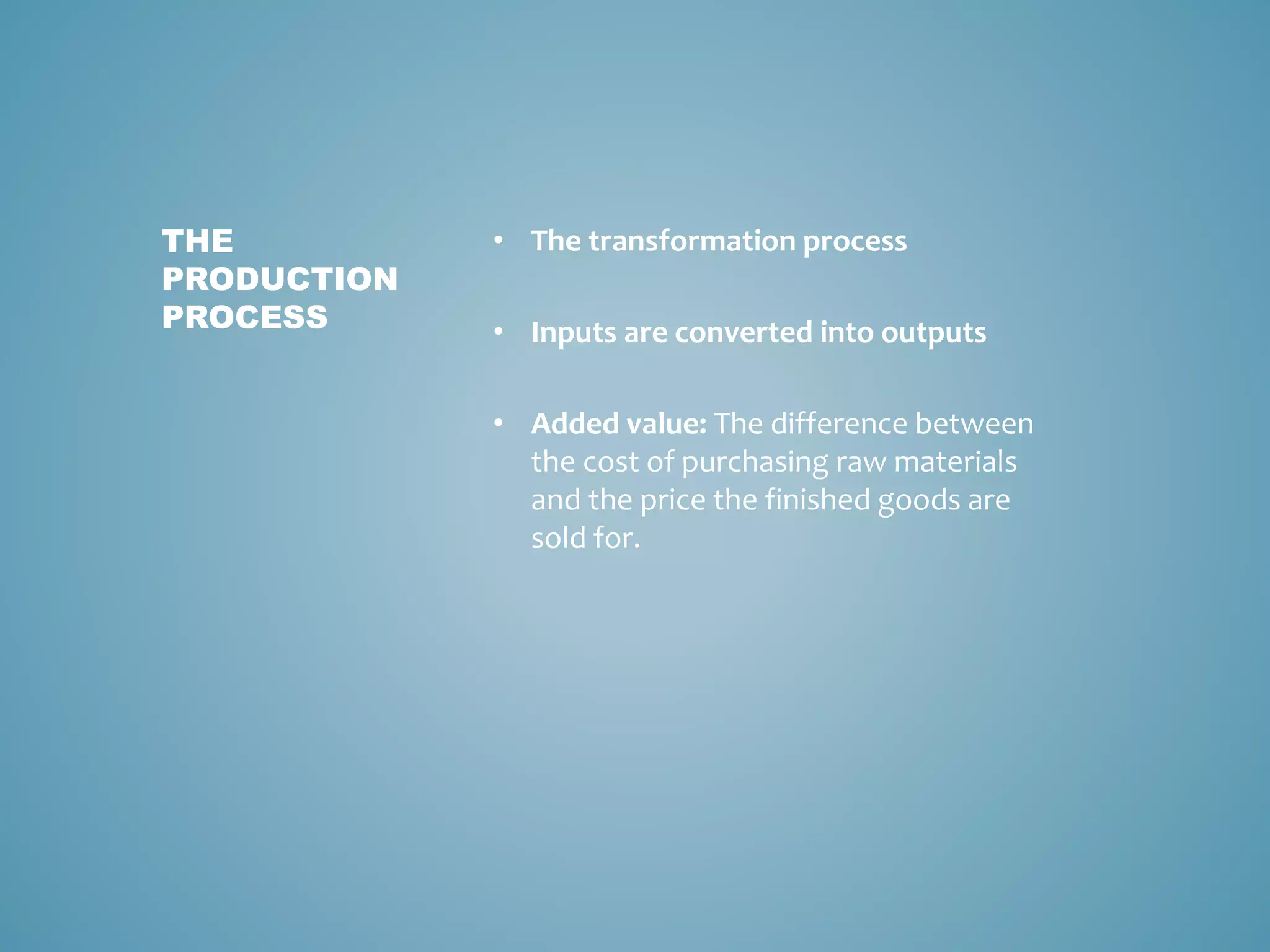 • The transformation process
• Inputs are converted into outputs
• Added value: The difference between
the cost of purchasing raw materials
and the price the finished goods are
sold for.
THE
PRODUCTION
PROCESS