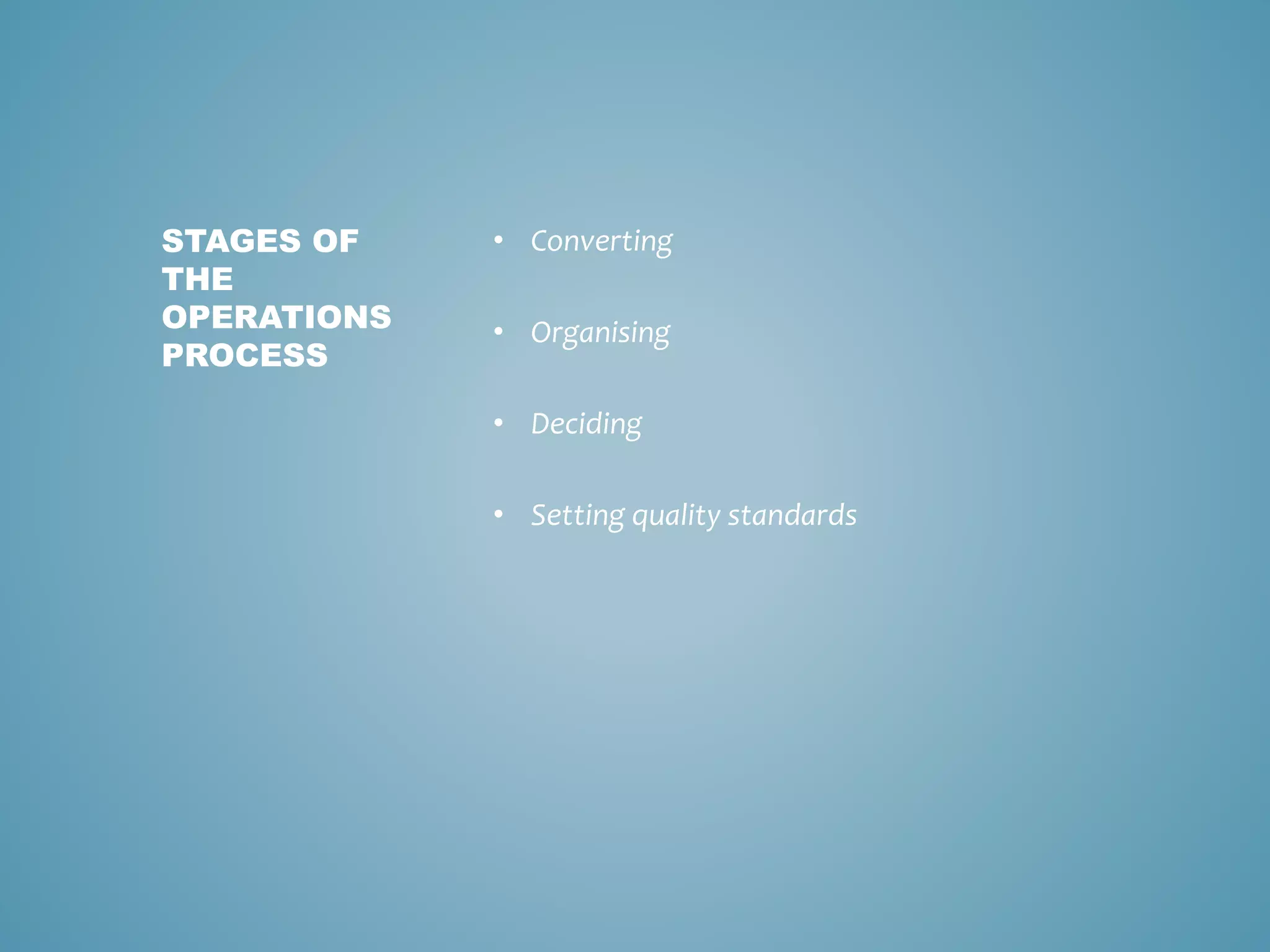 • Converting
• Organising
• Deciding
• Setting quality standards
STAGES OF
THE
OPERATIONS
PROCESS