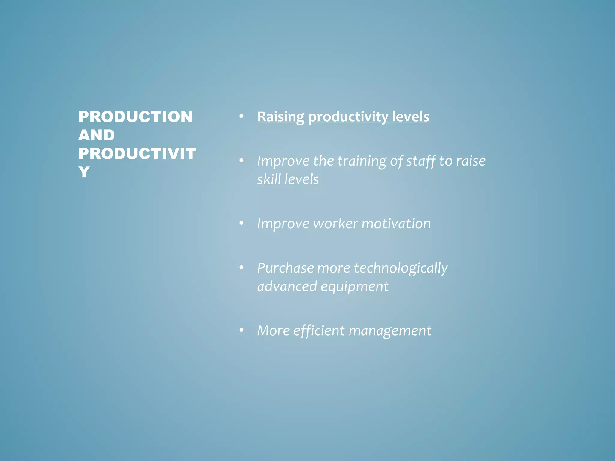 • Raising productivity levels
• Improve the training of staff to raise
skill levels
• Improve worker motivation
• Purchase more technologically
advanced equipment
• More efficient management
PRODUCTION
AND
PRODUCTIVIT
Y