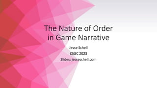The Nature of Order
in Game Narrative
Jesse Schell
CSGC 2023
Slides: jesseschell.com
 