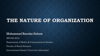 THE NATURE OF ORGANIZATION
Muhammad Rawaha Saleem
MS Fall 2018
Department of Media & Communication Studies
Faculty of Social Sciences
International Islamic University Islamabad
 
