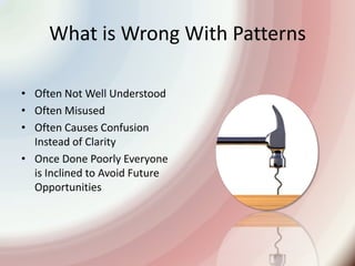 What is Wrong With PatternsOften Not Well UnderstoodOften MisusedOften Causes Confusion Instead of ClarityOnce Done Poorly Everyone is Inclined to Avoid Future Opportunities