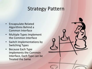 Strategy PatternEncapsulate Related Algorithms Behind a Common InterfaceMultiple Types Implement the Common InterfaceSwitch Implementations by Switching TypesBecause Each Type Implements the Common Interface, Each Type can be Treated the Same