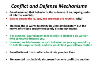 Conflict and Defense Mechanisms
• Freud assumed that behavior is the outcome of an ongoing series
of internal conflicts.
•...