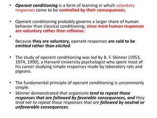 • Operant conditioning is a form of learning in which voluntary
responses come to be controlled by their consequences.
• O...