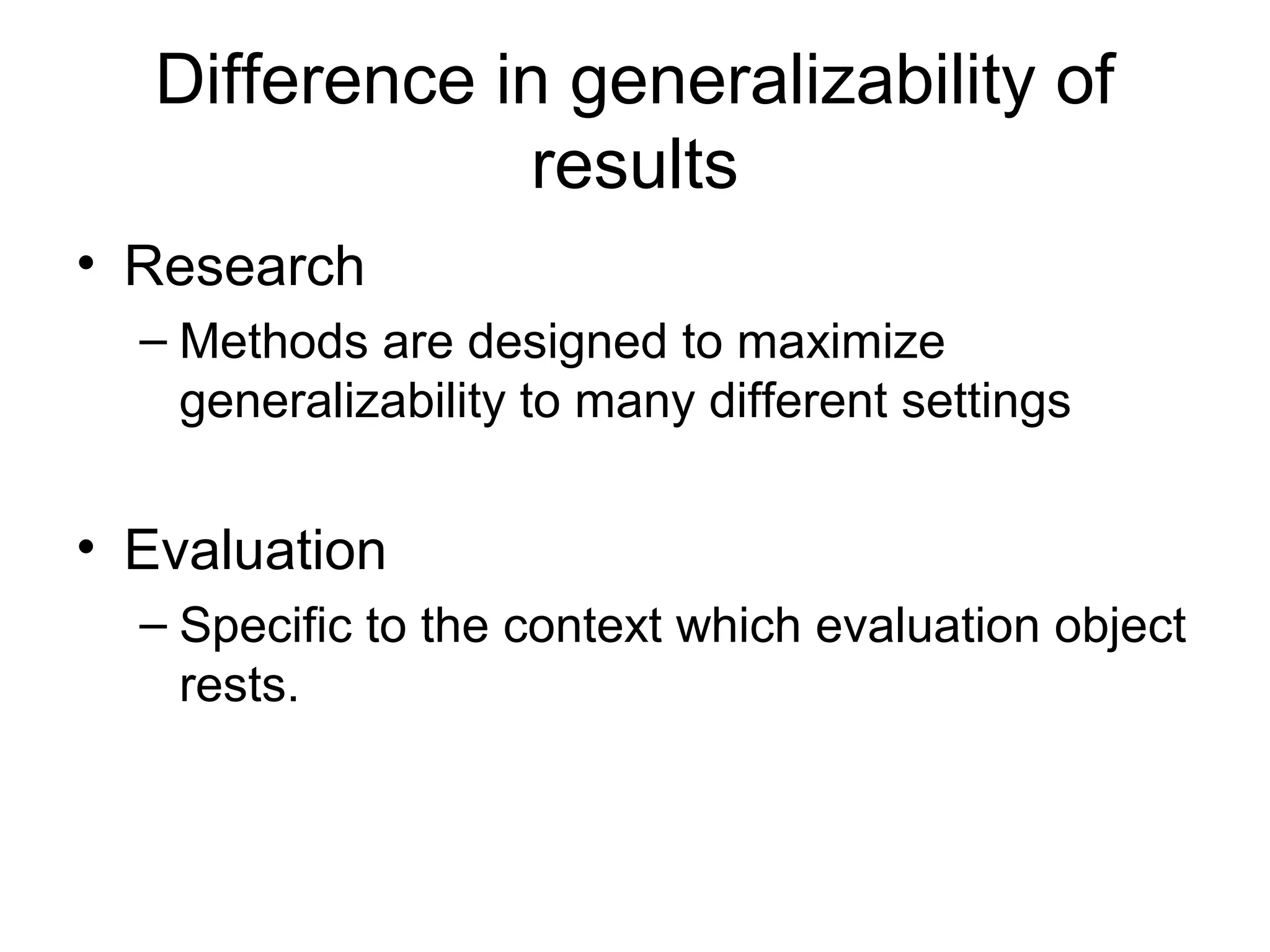 Difference in generalizability of
results
• Research
– Methods are designed to maximize
generalizability to many different settings
• Evaluation
– Specific to the context which evaluation object
rests.
 