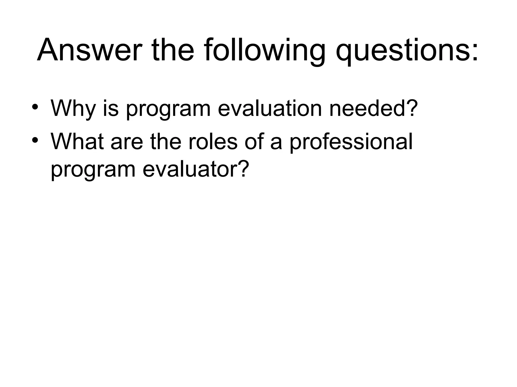 Answer the following questions:
• Why is program evaluation needed?
• What are the roles of a professional
program evaluator?
 
