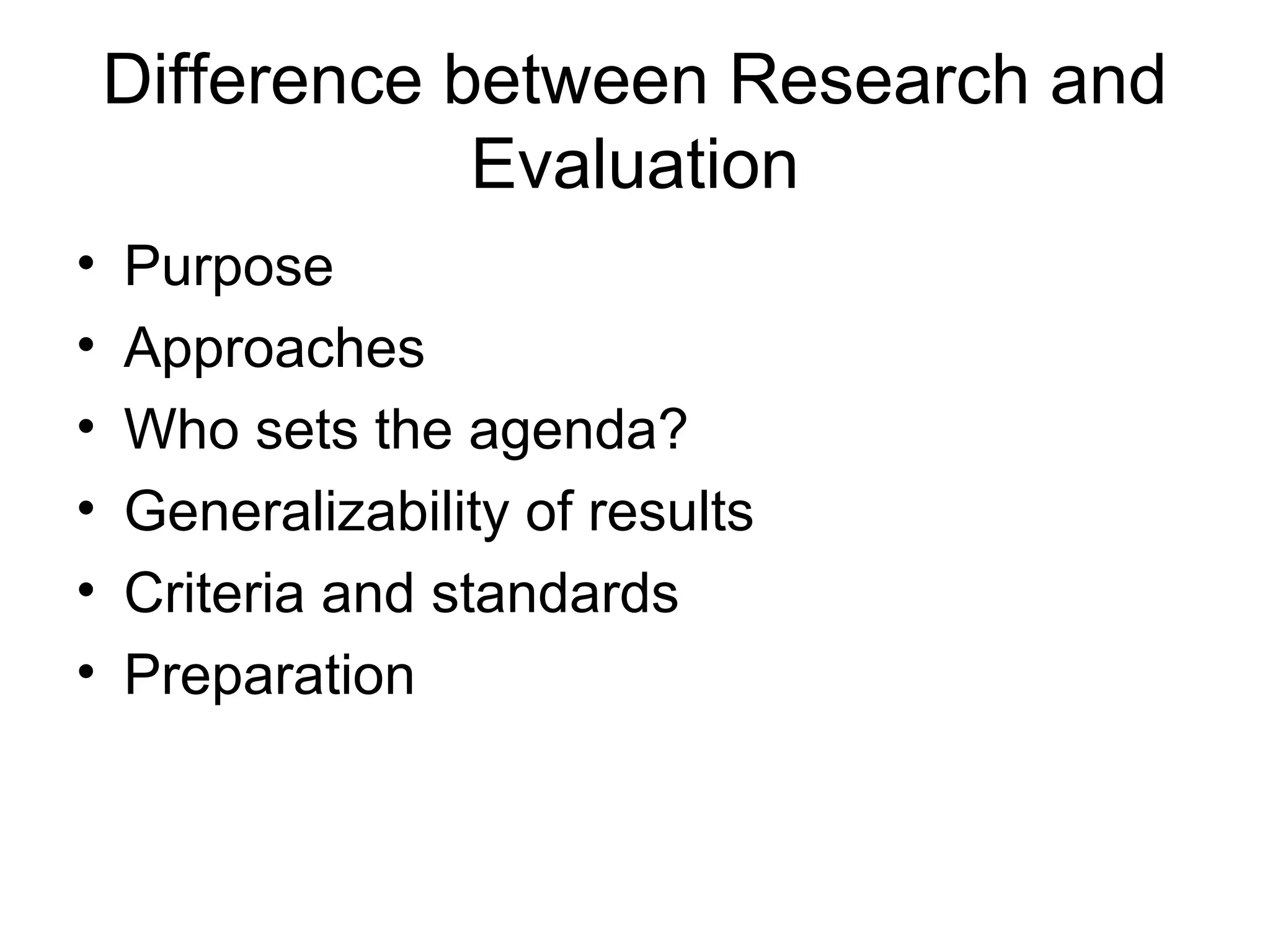 Difference between Research and
Evaluation
• Purpose
• Approaches
• Who sets the agenda?
• Generalizability of results
• Criteria and standards
• Preparation
 
