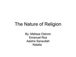 The Nature of Religion By: Melissa Ostrom Emanuel Roa Aaisha Sanaullah Natalia  