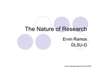 The Nature of Research Ervin Ramos DLSU-D Some materials taken from the WWW. 