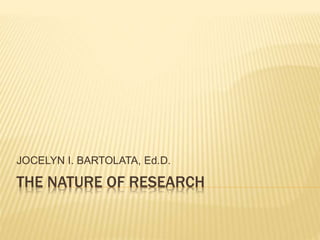 THE NATURE OF RESEARCH
JOCELYN I. BARTOLATA, Ed.D.
 