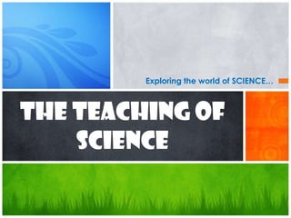 Exploring the world of SCIENCE…



The TEACHING of
    SCIENCE
 