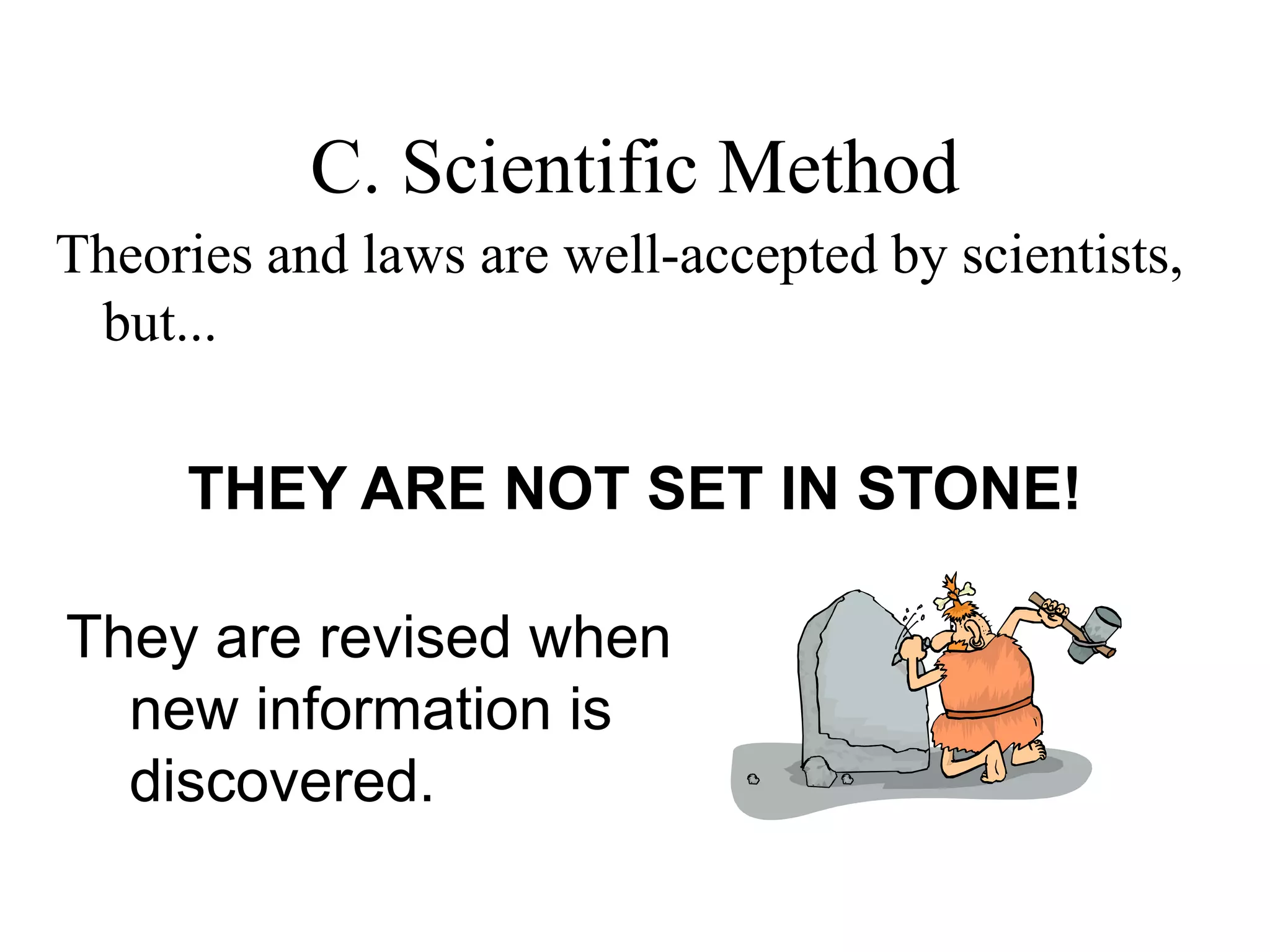 C. Scientific Method
Theories and laws are well-accepted by scientists,
but...
They are revised when
new information is
discovered.
THEY ARE NOT SET IN STONE!
 