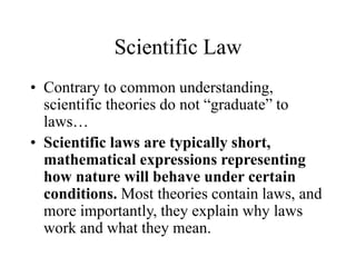 Scientific Law
• Contrary to common understanding,
scientific theories do not “graduate” to
laws…
• Scientific laws are ty...