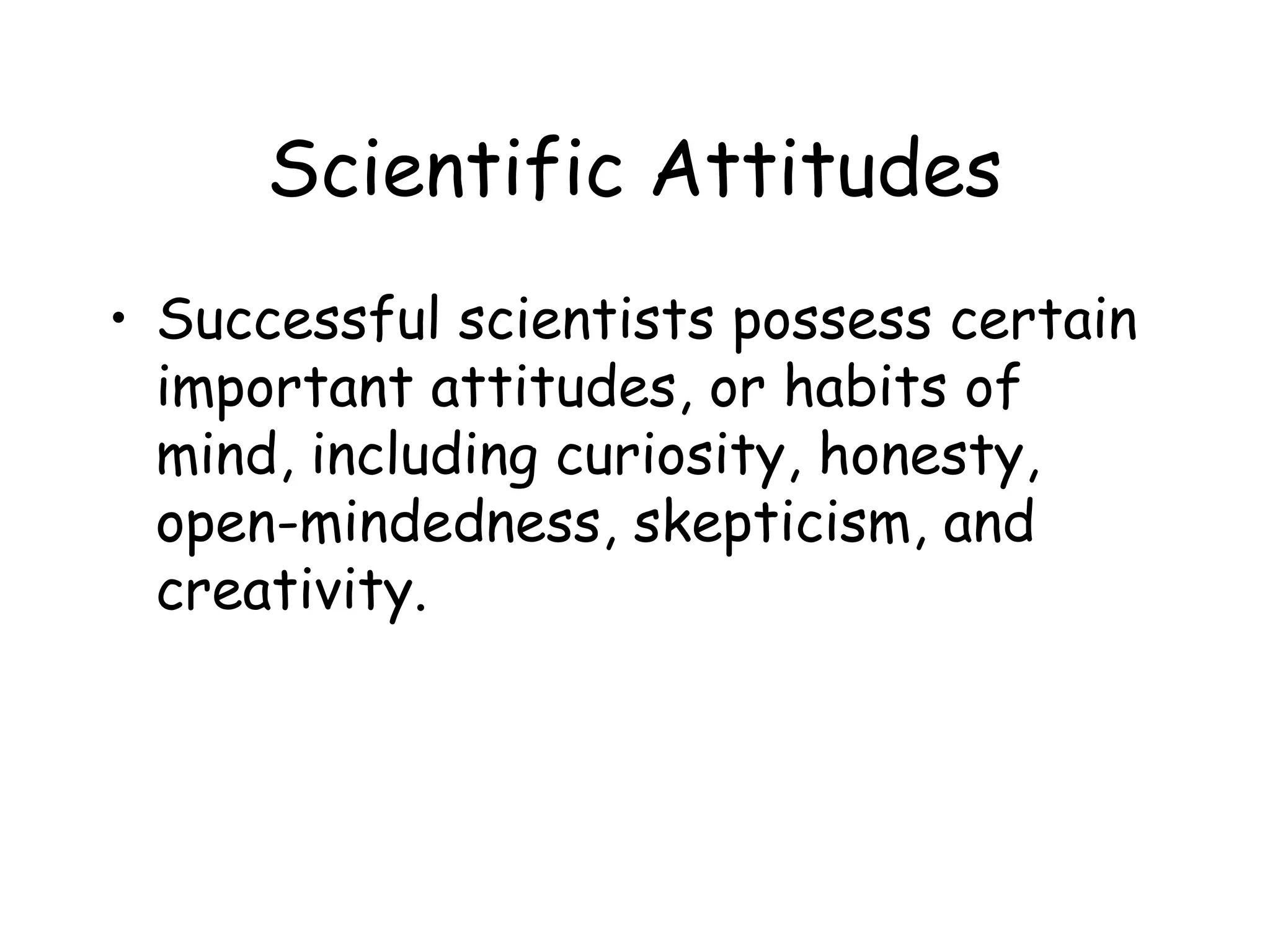 Scientific Attitudes
• Successful scientists possess certain
important attitudes, or habits of
mind, including curiosity, honesty,
open-mindedness, skepticism, and
creativity.

 