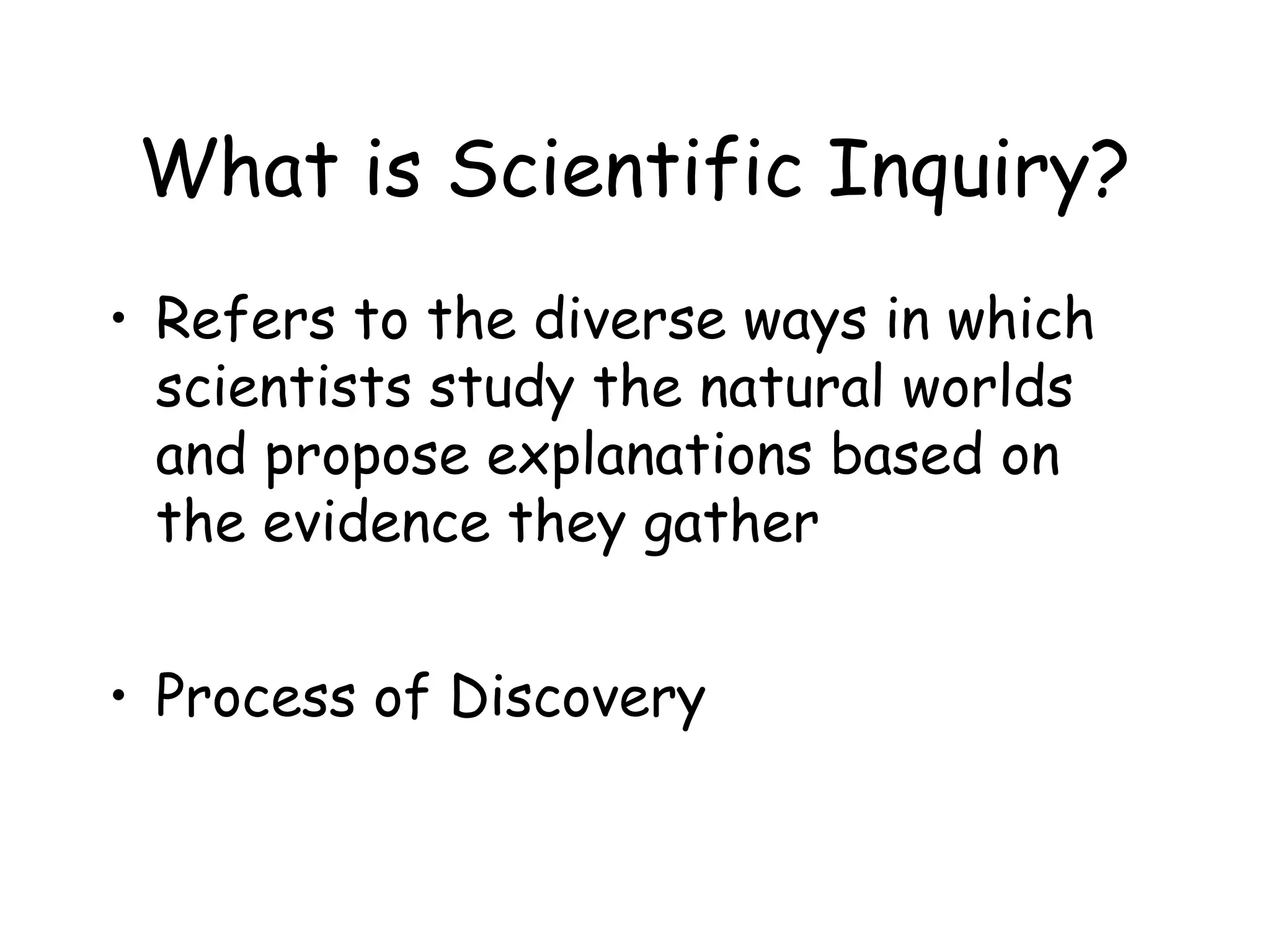 What is Scientific Inquiry?
• Refers to the diverse ways in which
scientists study the natural worlds
and propose explanations based on
the evidence they gather
• Process of Discovery

 