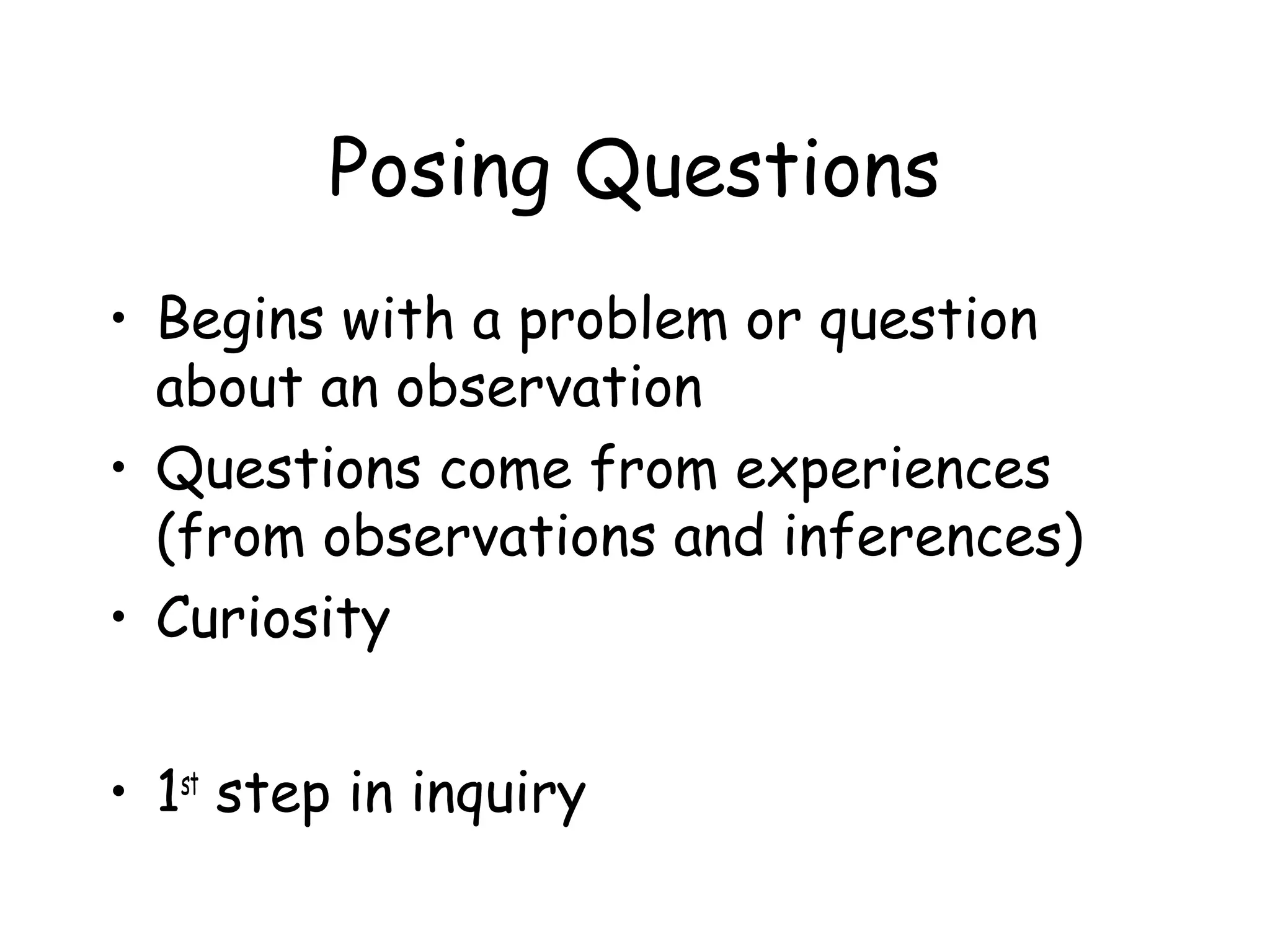 Posing Questions
• Begins with a problem or question
about an observation
• Questions come from experiences
(from observations and inferences)
• Curiosity
• 1st step in inquiry

 