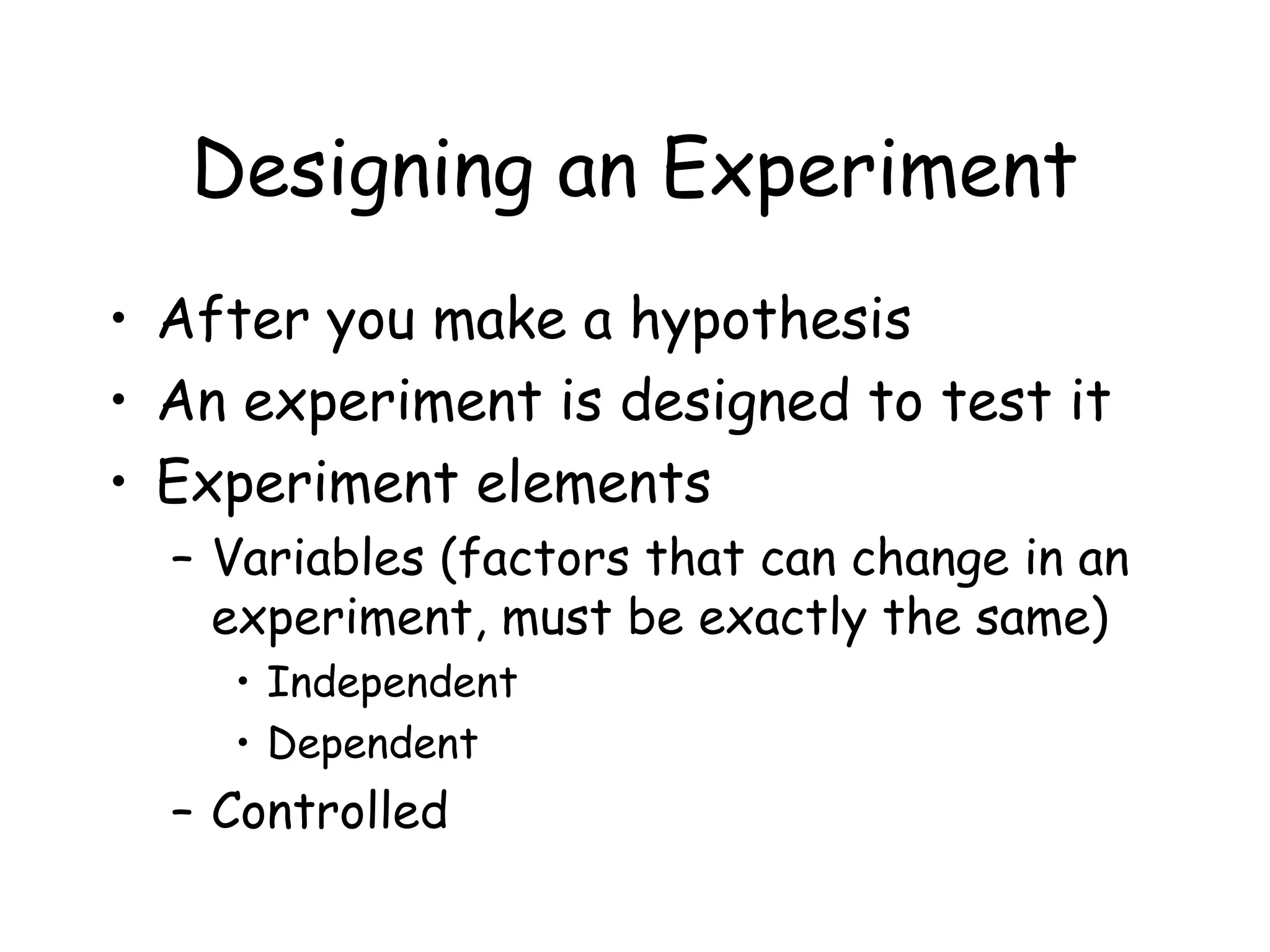 Designing an Experiment
• After you make a hypothesis
• An experiment is designed to test it
• Experiment elements
– Variables (factors that can change in an
experiment, must be exactly the same)
• Independent
• Dependent

– Controlled

 