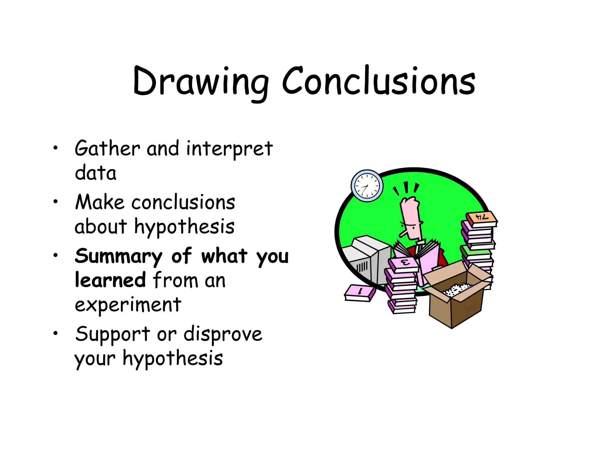 Drawing Conclusions
• Gather and interpret
data
• Make conclusions
about hypothesis
• Summary of what you
learned from an
experiment
• Support or disprove
your hypothesis

 