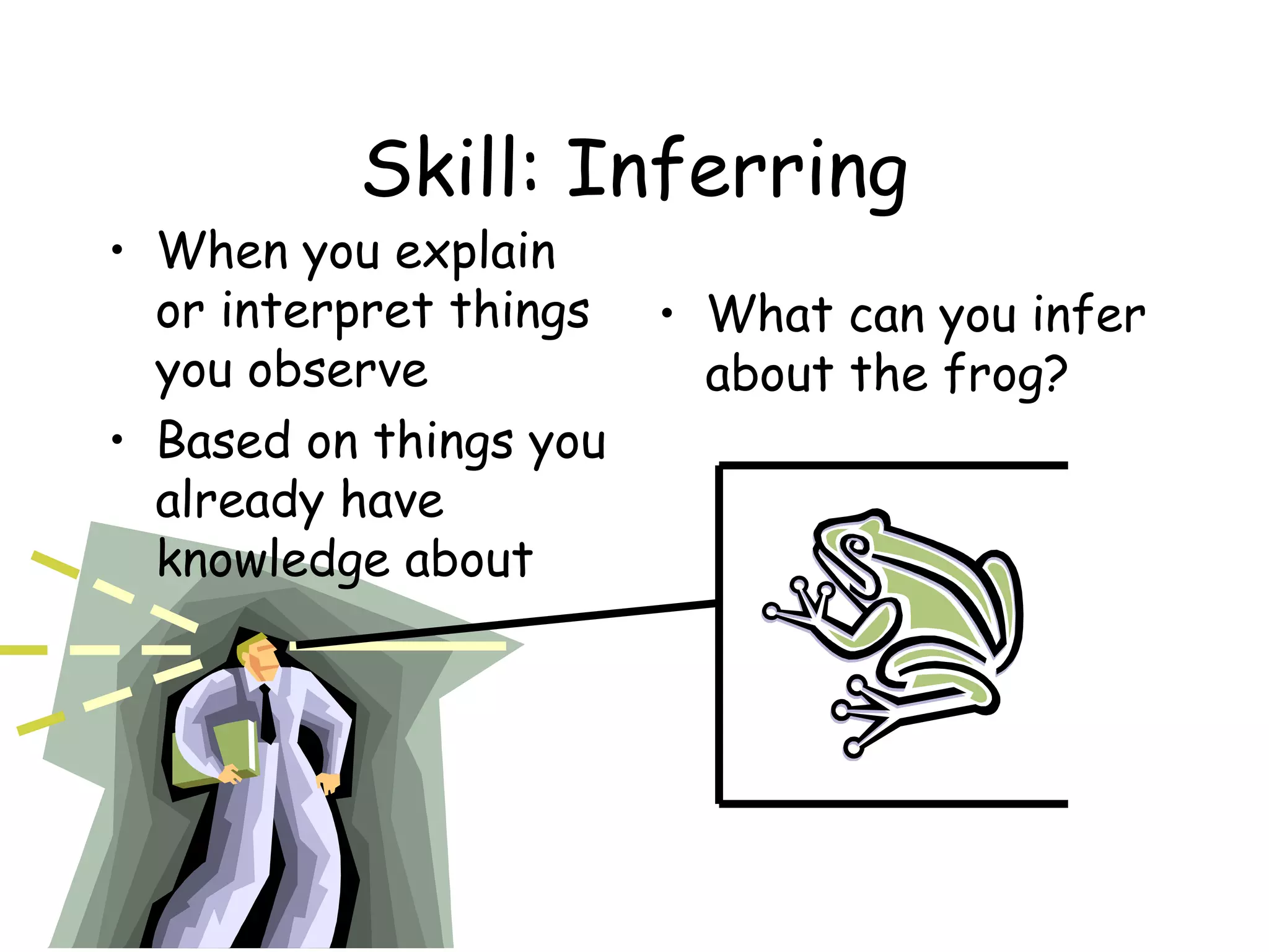 Skill: Inferring

• When you explain
or interpret things
you observe
• Based on things you
already have
knowledge about

• What can you infer
about the frog?

 