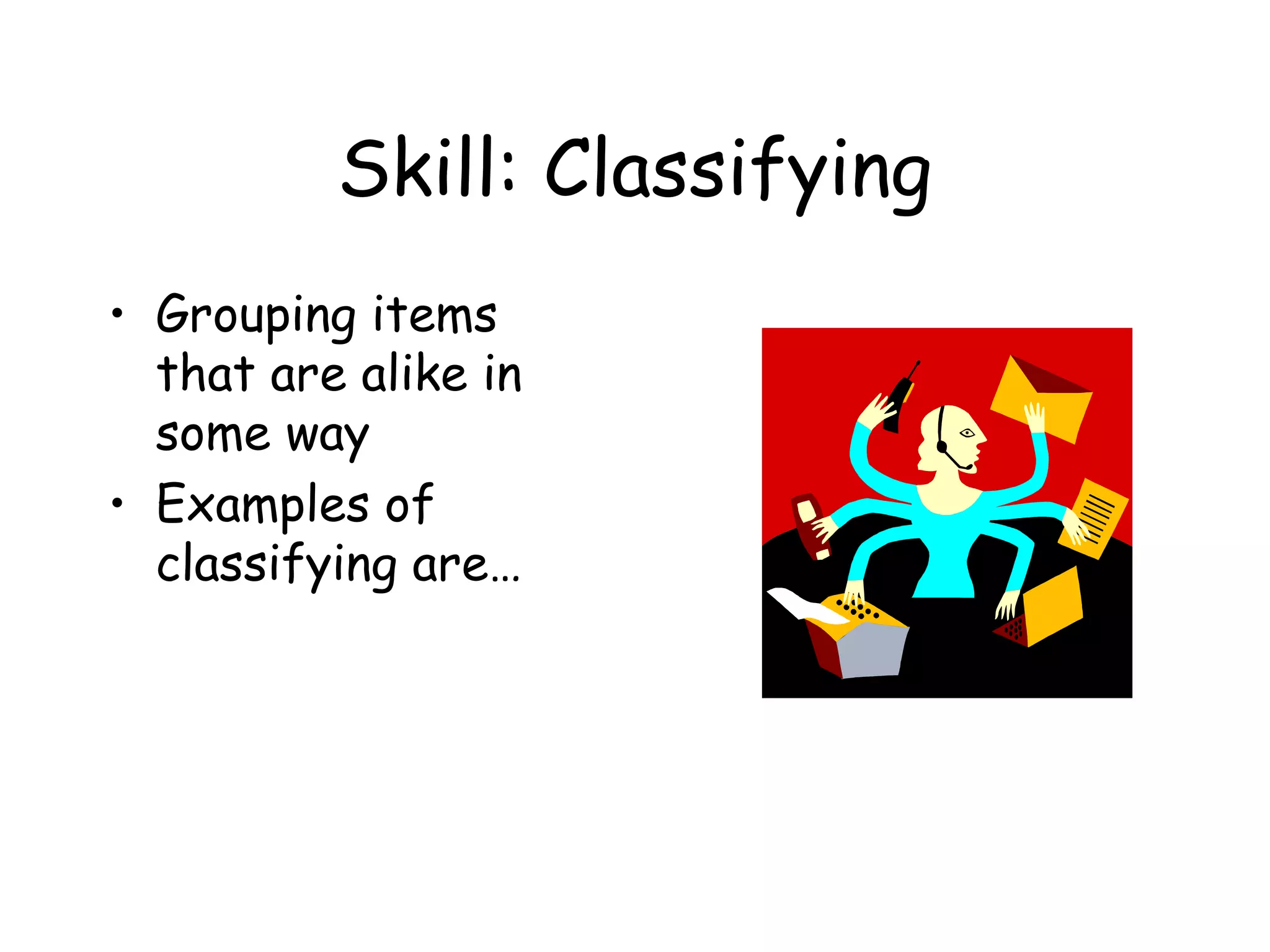 Skill: Classifying
• Grouping items
that are alike in
some way
• Examples of
classifying are…

 