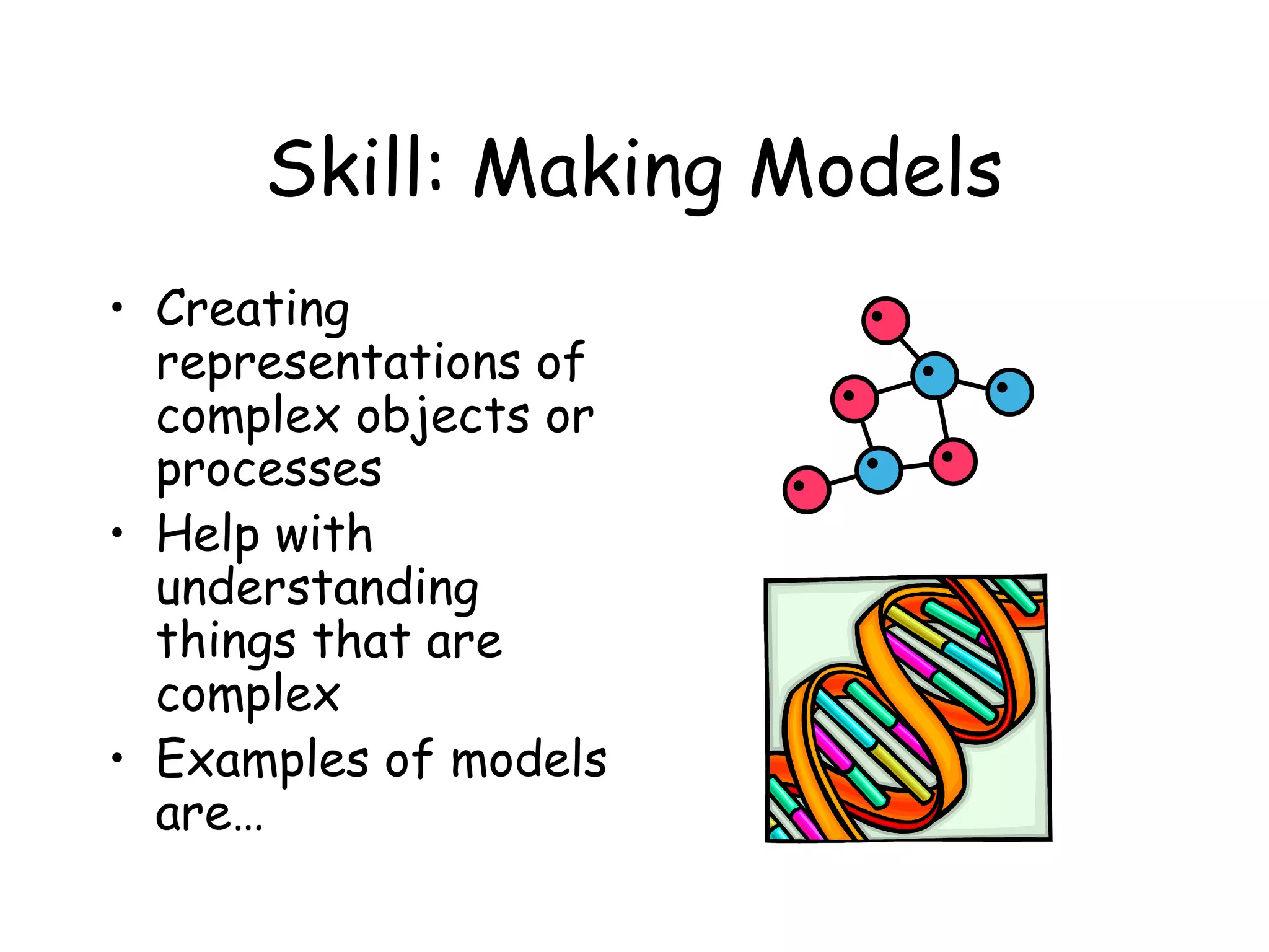 Skill: Making Models
• Creating
representations of
complex objects or
processes
• Help with
understanding
things that are
complex
• Examples of models
are…

 
