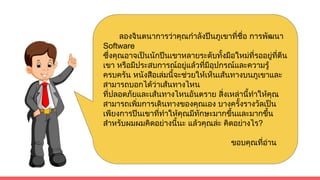 ลองจินตนาการวาคุณกําลังปนภูเขาที่ชื่อ การพัฒนา
Software
ซึ่งคุณอาจเปนนักปนเขาหลายระดับทั้งมือใหมที่รออยูที่ตีน
เขา หรือมีประสบการณอยูแลวที่มีอุปกรณและความรู
ครบครัน หนังสือเลมนี้จะชวยใหเห็นเสนทางบนภูเขาและ
สามารถบอกไดวาเสนทางไหน
ที่ปลอดภัยและเสนทางไหนอันตราย สิ่งเหลานี้ทําใหคุณ
สามารถเพิ่มการเดินทางของคุณเอง บางครั้งรางวัลเปน
เพียงการปนเขาที่ทําใหคุณมีทักษะมากขึ้นและมากขึ้น
สําหรับผมผมคิดอยางนี้นะ แลวคุณละ คิดอยางไร?
ขอบคุณที่อาน
 