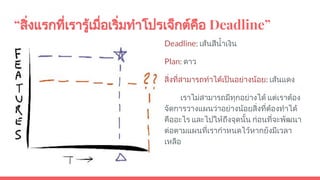 “สิ่งแรกที่เรารูเมื่อเริ่มทําโปรเจ็กตคือ Deadline”
Deadline: เสนสีนํ้าเงิน
Plan: ดาว
สิ่งที่สามารถทําไดเปนอยางนอย: เสนแดง
เราไมสามารถมีทุกอยางได แตเราตอง
จัดการวางแผนวาอยางนอยสิ่งที่ตองทําได
คืออะไร และไปใหถึงจุดนั้น กอนที่จะพัฒนา
ตอตามแผนที่เรากําหนดไวหากยังมีเวลา
เหลือ
 