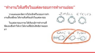 “ทํางานใหเสร็จในแตละรอบการทํางานยอย”
วางแผนและจัดการโปรเจ็กตในรอบการทํา
งานสั้นๆซึ่งจะไดงานที่เสร็จแลวในแตละรอบ
ในแตละรอบเราจะไดเรียนรูการทํางานที่
ชัดเจนซึ่งทําใหเราไดงานที่มีประสิทธิภาพออก
มา
 