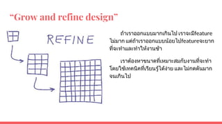 “Grow and refine design”
ถาเราออกแบบมากเกินไป เราจะมีfeature
ไมมาก แตถาเราออกแบบนอยไปfeatureจะยาก
ที่จะทําและทําใหงานชา
เราตองหาขนาดที่เหมาะสมกับงานที่จะทํา
โดยใชเทคนิคที่เรียนรูไดงาย และไมกดดันมาก
จนเกินไป
 