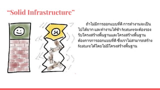 “Solid Infrastructure”
ถาไมมีการออกแบบที่ดี การทํางานจะเปน
ไปไดยาก และทํางานไดชา featureจะตองรอง
รับโครงสรางพื้นฐานและโครงสรางพื้นฐาน
ตองการการออกแบบที่ดี ซึ่งเราไมสามารถสราง
featureไดโดยไมมีโครงสรางพื้นฐาน
 