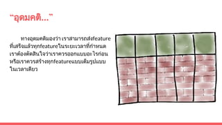 “อุดมคติ...”
ทางอุดมคติมองวา เราสามารถสงfeature
ที่เสร็จแลวทุกfeatureในระยะเวลาที่กําหนด
เราตองตัดสินใจวาเราควรออกแบบอะไรกอน
หรือเราควรสรางทุกfeatureแบบเต็มรูปแบบ
ในเวลาเดียว
 