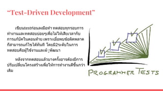 “Test-Driven Development”
เขียนtestกอนลงมือทํา ทดสอบทุกรอบการ
ทํางานและทดสอบบอยๆเพื่อไมใหเสียเวลากับ
การแกบัคในตอนทาย เพราะเมื่อพบขอผิดพลาด
ก็สามารถแกไขไดทันที โดยมี2ระดับในการ
ทดสอบคือผูใชงานและผ◌ูพัฒนา
หลังจากทดสอบแลวบางครั้งอาจตองมีการ
ปรับเปลี่ยนโครงสรางเพื่อใหการทํางานดีขึ้นกวา
เดิม
 