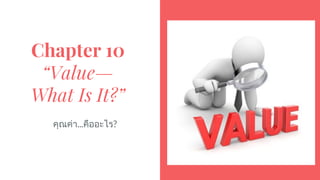 Chapter 10
“Value—
What Is It?”
คุณคา...คืออะไร?
 