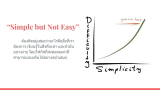 “Simple but Not Easy”
ตองคิดอยูเสมอวาอะไรคือสิ่งที่เรา
ตองการ เรียนรูในสิ่งที่จะทํา และทํามัน
อยางงาย โดยโฟกัสที่สงตอคุณคาที่
สามารถมองเห็นไดอยางสมํ่าเสมอ
 