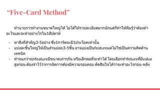 “Five-Card Method”
ทํานายการทํางานขนาดใหญได ไมไดใหรายละเอียดมากนักแตก็ทําใหทีมรูวาตองทํา
อะไรและจะทําอยางไรใน1สัปดาห
- หาสิ่งที่สําคัญ3-5อยาง ซึ่ง1การดจะมี1ประโยคเทานั้น
- แบงละชิ้นใหญใหเปนสวนยอย3-5ชิ้น อาจแบงเปนfeatureแตไมใชเปนความคิดดาน
เทคนิค
- ทําจนกวาทุกfeatureมีขนาดเทาๆกัน หรือเล็กพอที่จะทําได โดยเลือกทําfetureที่มีvalue
สูงกอน ตองจําไววาการจัดการตองมีความรอบคอบ ตัดสินใจไดวาจะทําอะไรกอน-หลัง
 