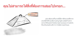 คุณไมสามารถไดสิ่งที่ตองการเสมอไปหรอก...
แตนาเสียดายที่ในกรณีนี้มีการฝกอบรมที่มีราคา
แพงเพื่อใหตัวเองเปน Scaling Agile แตสุดทายพวก
เขาจะไดรับผลประโยชนบางอยางแนนอน ความสนใจ
ที่จะปรับปรุงมักจะดีกวาการไมมีความสนใจเลย
 