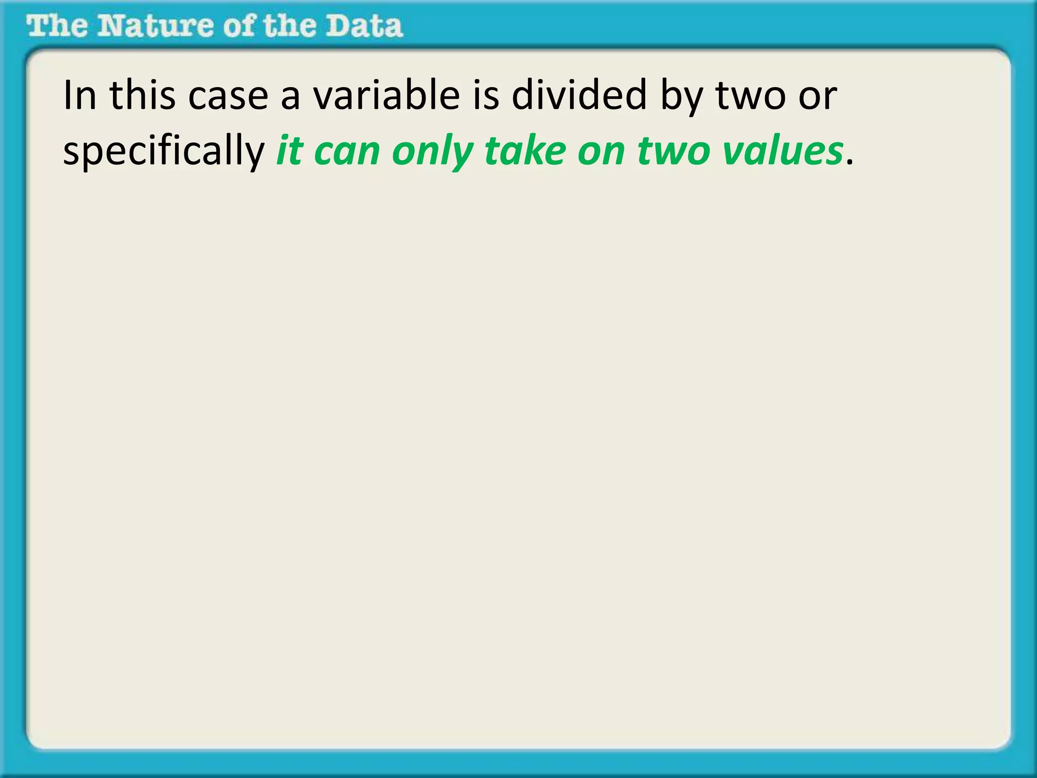 In this case a variable is divided by two or 
specifically it can only take on two values. 
 