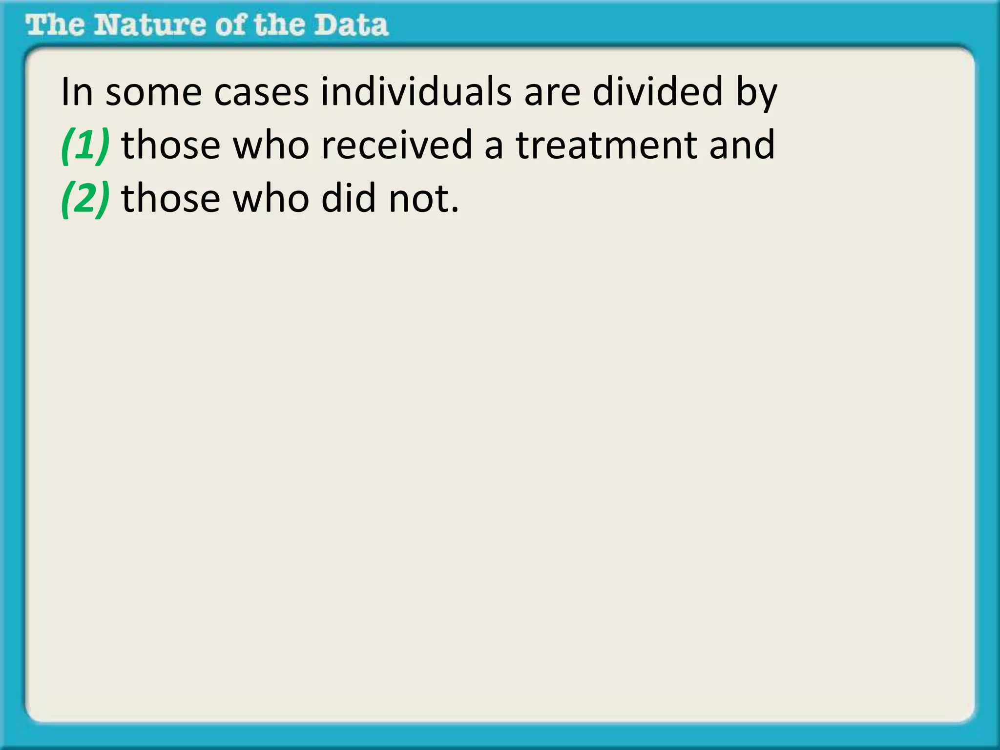 In some cases individuals are divided by 
(1) those who received a treatment and 
(2) those who did not. 
 