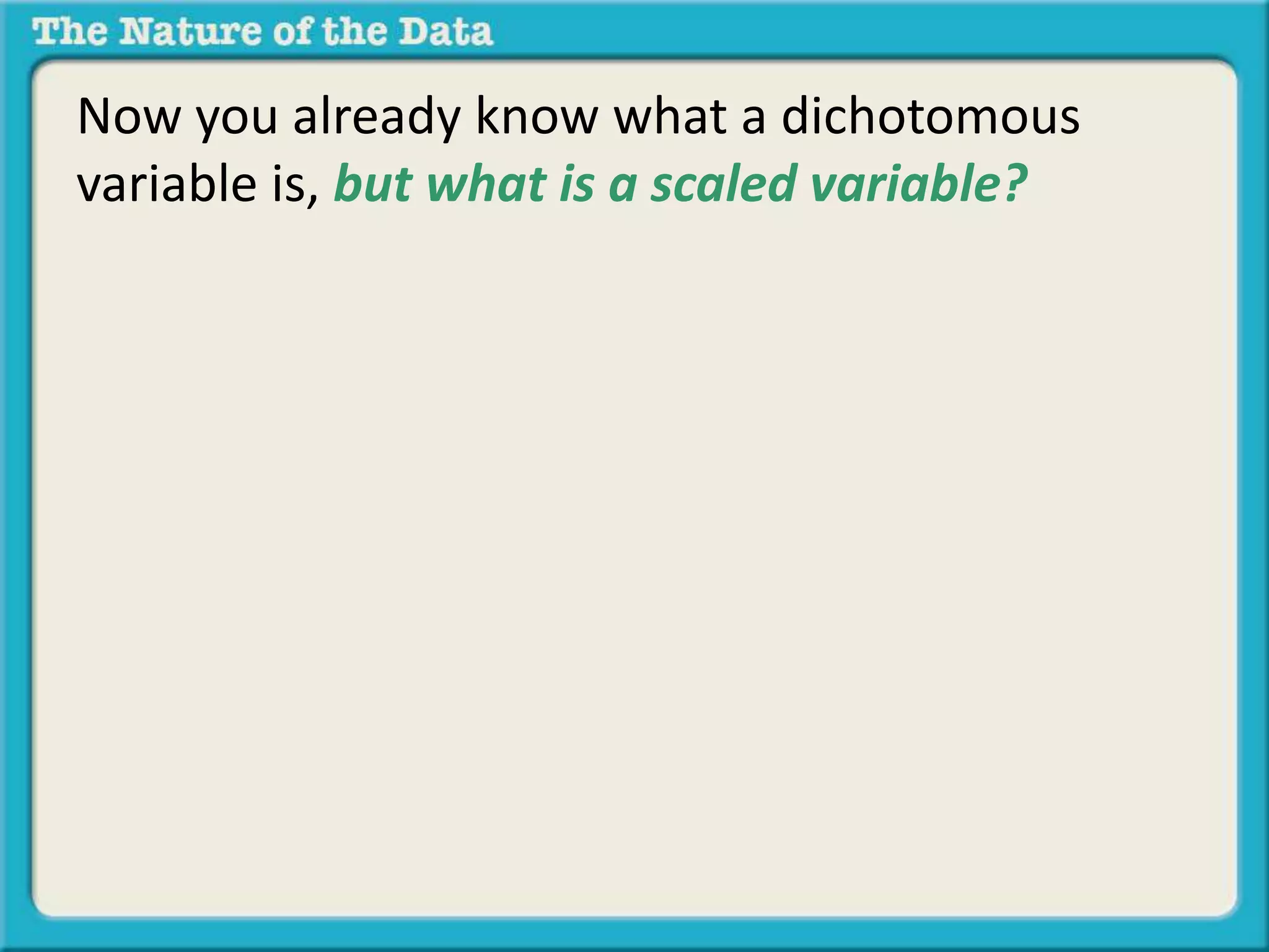 Now you already know what a dichotomous 
variable is, but what is a scaled variable? 
 
