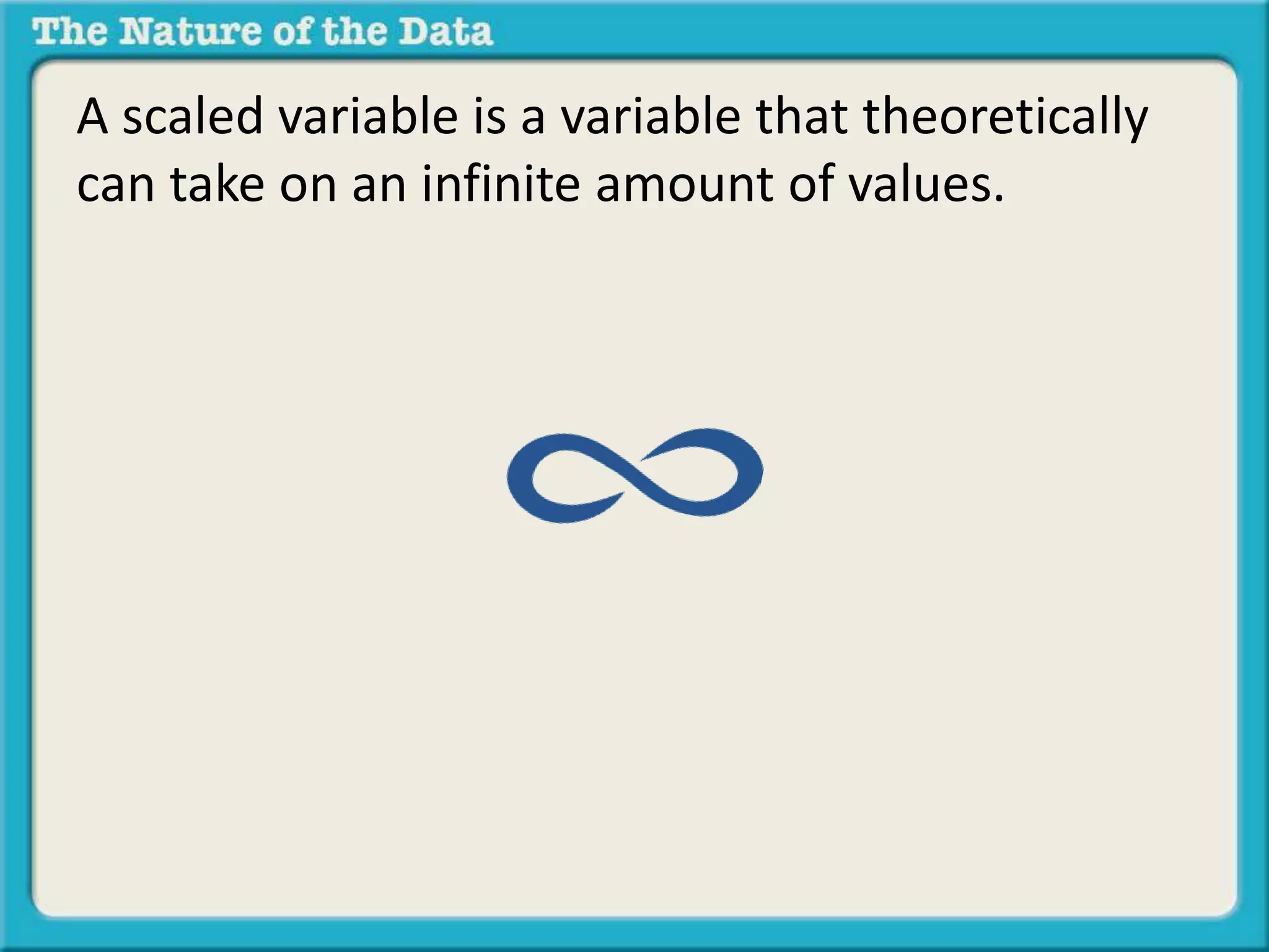 A scaled variable is a variable that theoretically 
can take on an infinite amount of values. 
 
