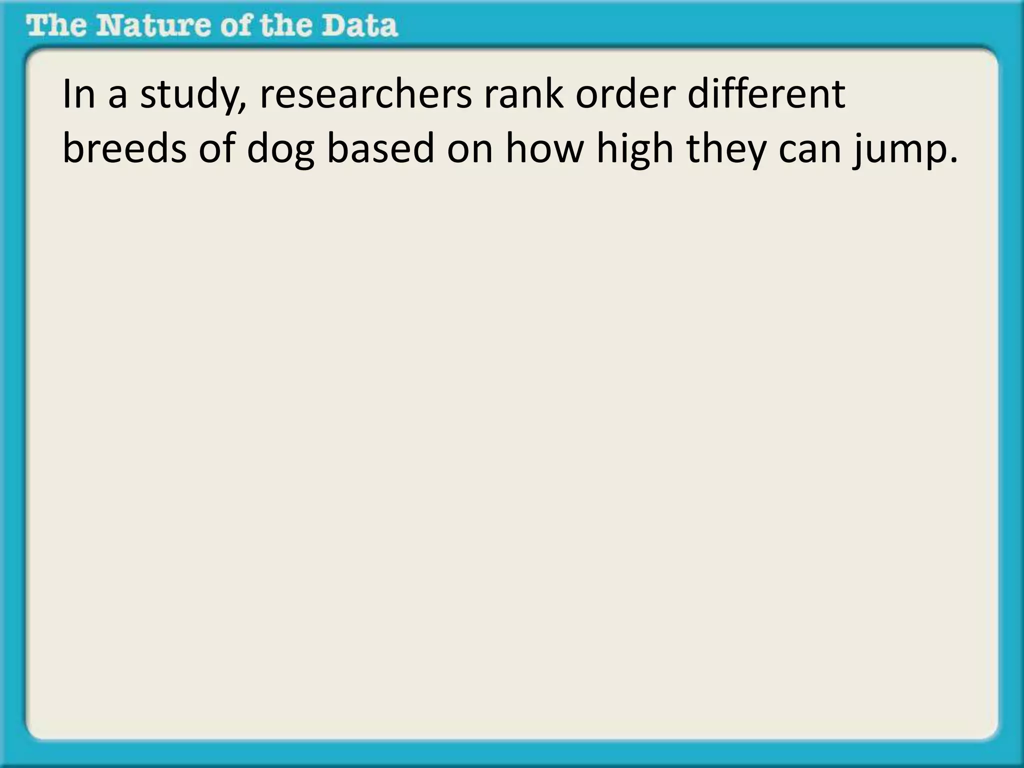 In a study, researchers rank order different 
breeds of dog based on how high they can jump. 
They then rank order them based on the length 
of their hind legs. They wish to determine if a 
relationship exists between jumping height and 
hind leg length. 
 