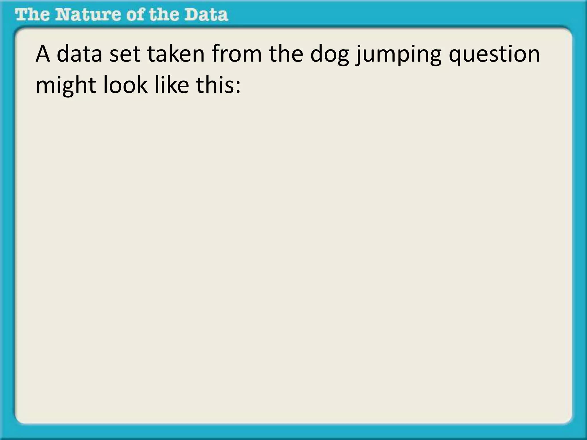 A data set taken from the dog jumping question 
might look like this: 
 