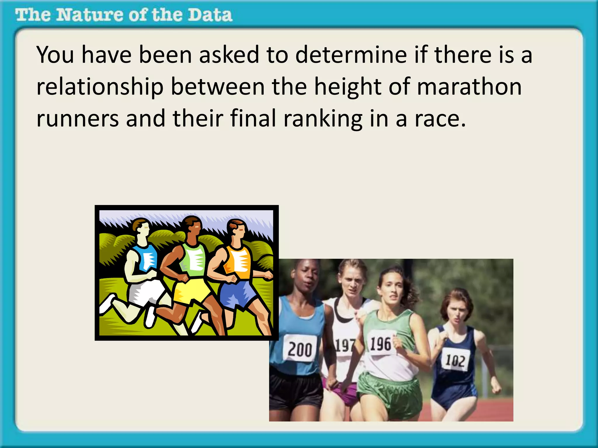 You have been asked to determine if there is a 
relationship between the height of marathon 
runners and their final ranking in a race. 
 
