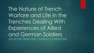 The Nature of Trench
Warfare and Life in the
Trenches Dealing With
Experiences of Allied
and German Soldiers
LIFE IN THE TRENCHES: OVERALL CONDITIONS
 