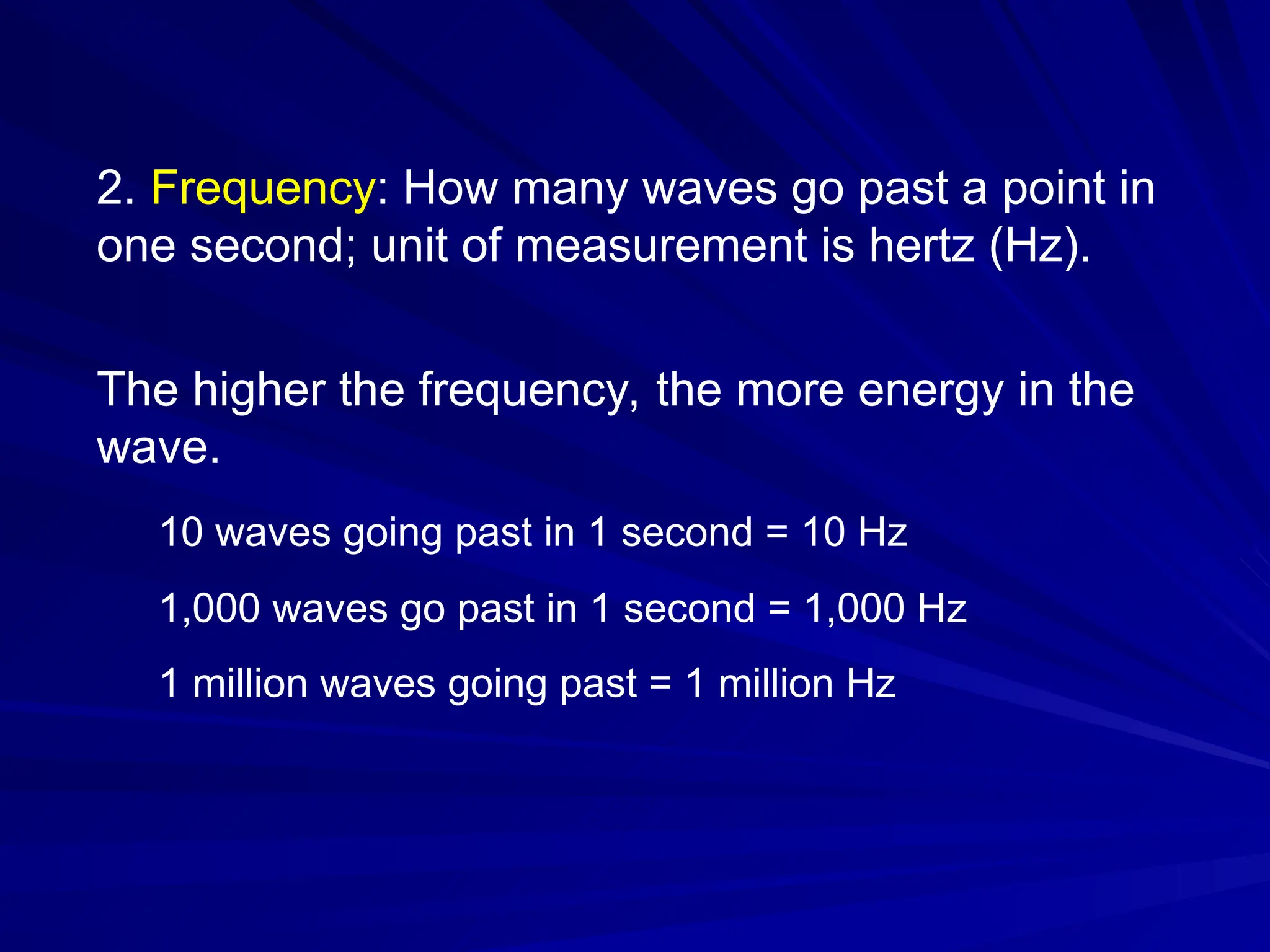 2. Frequency: How many waves go past a point in
one second; unit of measurement is hertz (Hz).
The higher the frequency, the more energy in the
wave.
10 waves going past in 1 second = 10 Hz
1,000 waves go past in 1 second = 1,000 Hz
1 million waves going past = 1 million Hz
 