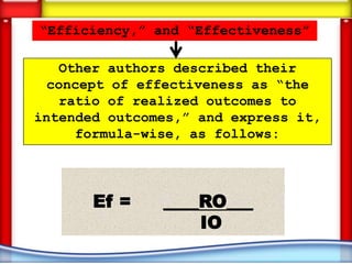“Efficiency,” and “Effectiveness”

   Other authors described their
 concept of effectiveness as “the
   ratio of realized outcomes to
intended outcomes,” and express it,
     formula-wise, as follows:




       Ef =    ____RO___
                   IO
 