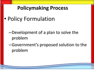 Policymaking Process
• Policy Formulation

 –Development of a plan to solve the
  problem
 –Government’s proposed solution to the
  problem
 